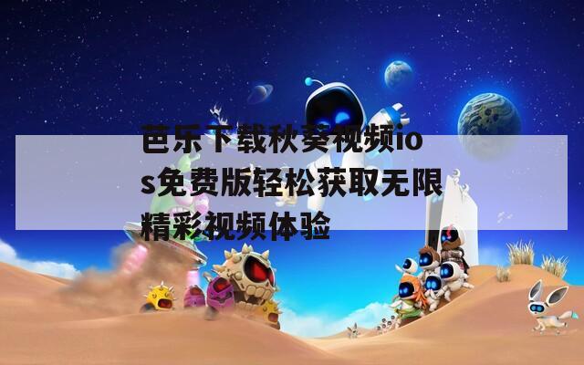 芭乐下载秋葵视频ios免费版轻松获取无限精彩视频体验