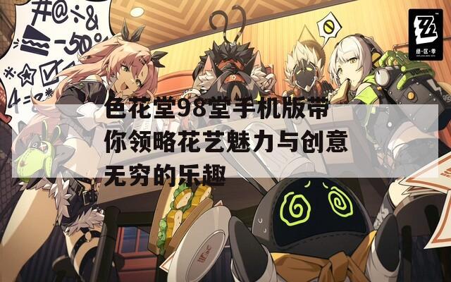 色花堂98堂手机版带你领略花艺魅力与创意无穷的乐趣