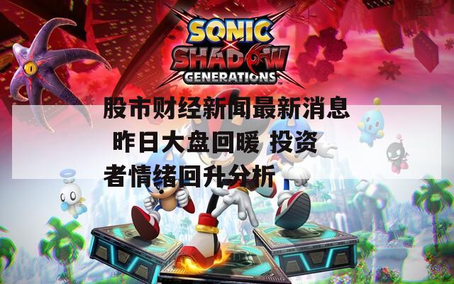 股市财经新闻最新消息 昨日大盘回暖 投资者情绪回升分析