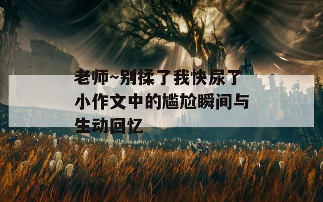 老师～别揉了我快尿了小作文中的尴尬瞬间与生动回忆