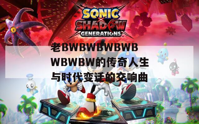 老BWBWBWBWBWBWBW的传奇人生与时代变迁的交响曲