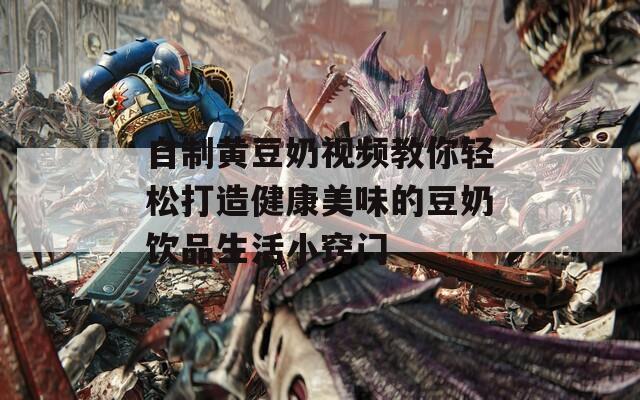 自制黄豆奶视频教你轻松打造健康美味的豆奶饮品生活小窍门