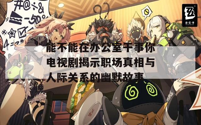 能不能在办公室干事你电视剧揭示职场真相与人际关系的幽默故事