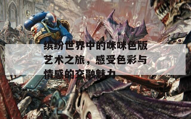 缤纷世界中的咪咪色版艺术之旅，感受色彩与情感的交融魅力