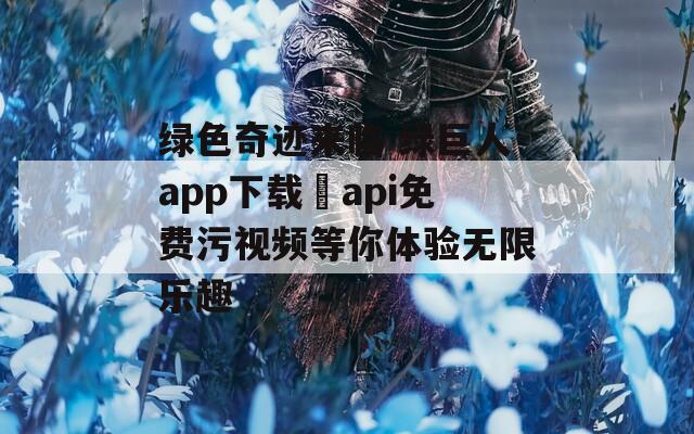绿色奇迹来临 绿巨人app下载汅api免费污视频等你体验无限乐趣