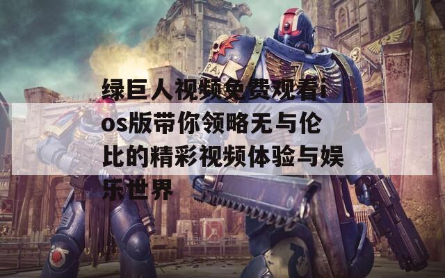 绿巨人视频免费观看ios版带你领略无与伦比的精彩视频体验与娱乐世界