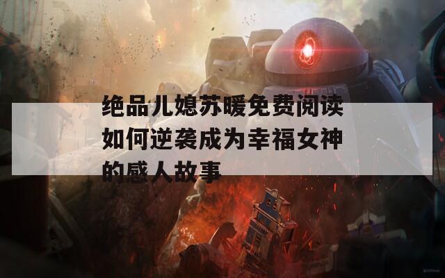 绝品儿媳苏暖免费阅读如何逆袭成为幸福女神的感人故事