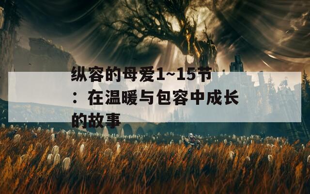 纵容的母爱1～15节：在温暖与包容中成长的故事
