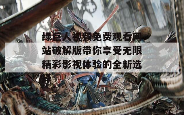 绿巨人视频免费观看网站破解版带你享受无限精彩影视体验的全新选择