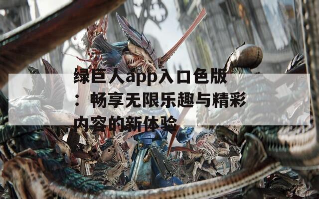 绿巨人app入口色版：畅享无限乐趣与精彩内容的新体验