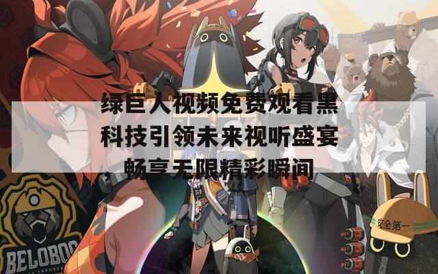 绿巨人视频免费观看黑科技引领未来视听盛宴，畅享无限精彩瞬间