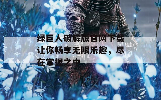 绿巨人破解版官网下载让你畅享无限乐趣，尽在掌握之中
