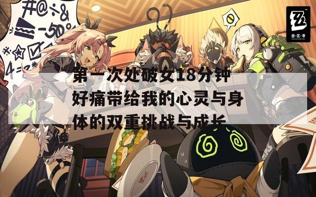 第一次处破女18分钟好痛带给我的心灵与身体的双重挑战与成长