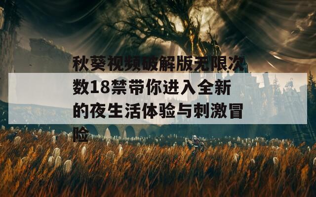 秋葵视频破解版无限次数18禁带你进入全新的夜生活体验与刺激冒险