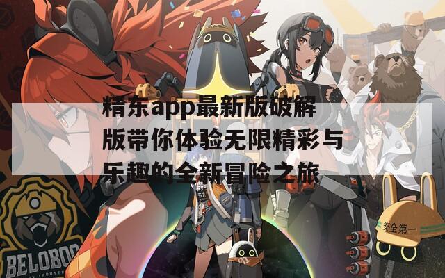 精东app最新版破解版带你体验无限精彩与乐趣的全新冒险之旅