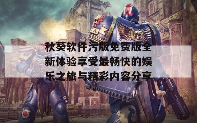 秋葵软件污版免费版全新体验享受最畅快的娱乐之旅与精彩内容分享