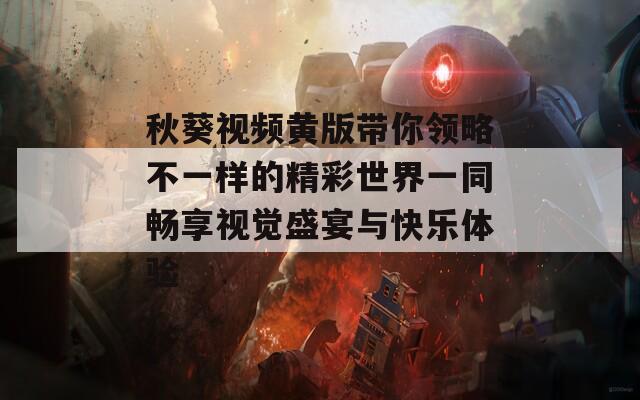 秋葵视频黄版带你领略不一样的精彩世界一同畅享视觉盛宴与快乐体验
