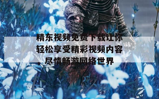 精东视频免费下载让你轻松享受精彩视频内容，尽情畅游网络世界
