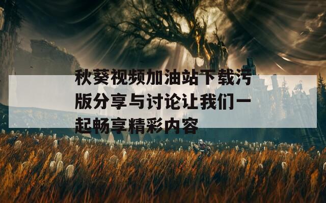 秋葵视频加油站下载污版分享与讨论让我们一起畅享精彩内容