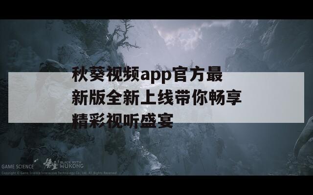 秋葵视频app官方最新版全新上线带你畅享精彩视听盛宴
