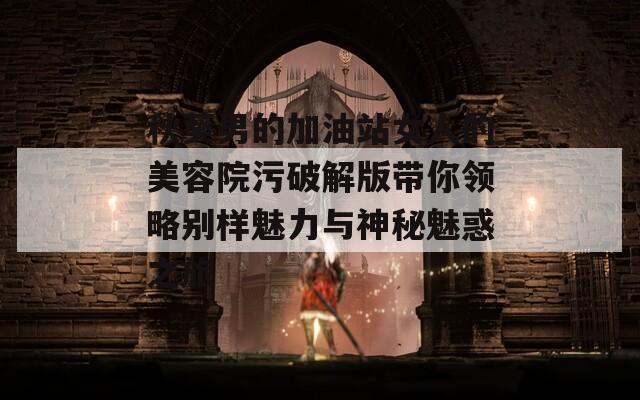 秋葵男的加油站女人的美容院污破解版带你领略别样魅力与神秘魅惑之旅