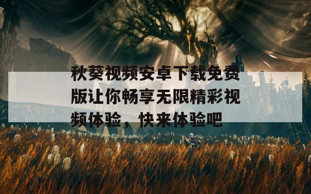 秋葵视频安卓下载免费版让你畅享无限精彩视频体验，快来体验吧