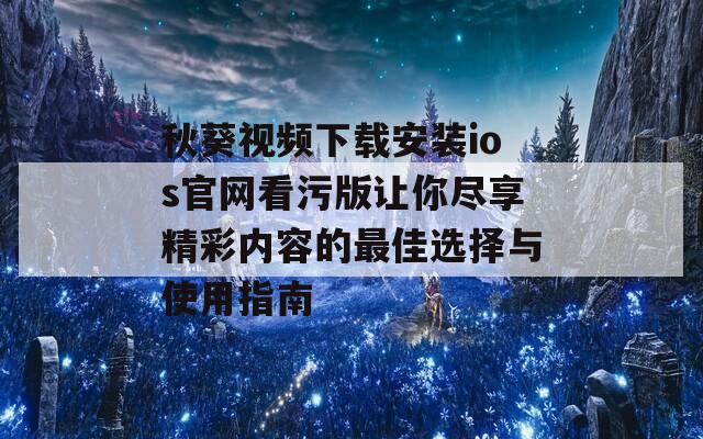秋葵视频下载安装ios官网看污版让你尽享精彩内容的最佳选择与使用指南