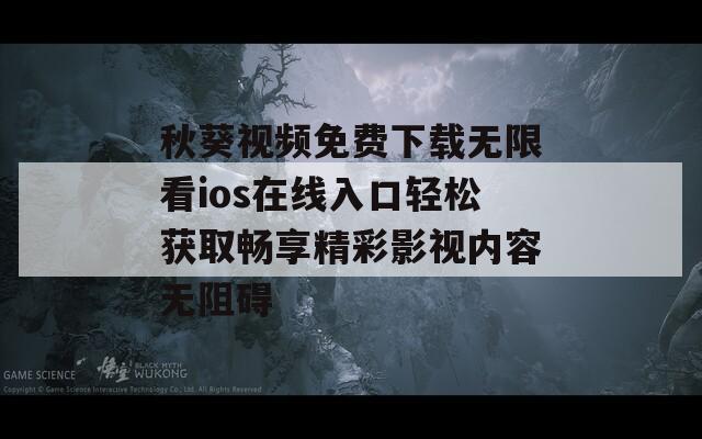 秋葵视频免费下载无限看ios在线入口轻松获取畅享精彩影视内容无阻碍