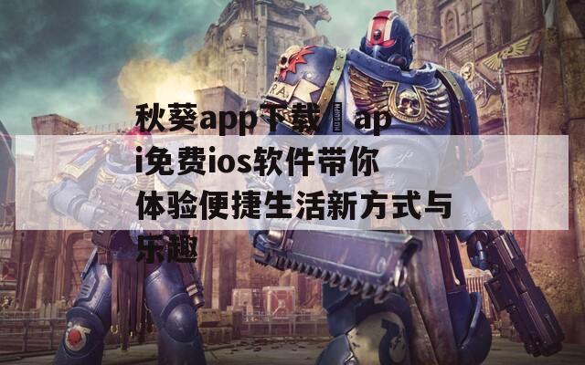 秋葵app下载汅api免费ios软件带你体验便捷生活新方式与乐趣