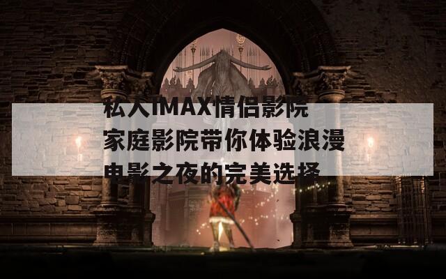 私人IMAX情侣影院家庭影院带你体验浪漫电影之夜的完美选择