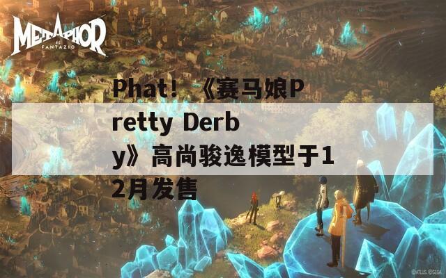 Phat！《赛马娘Pretty Derby》高尚骏逸模型于12月发售
