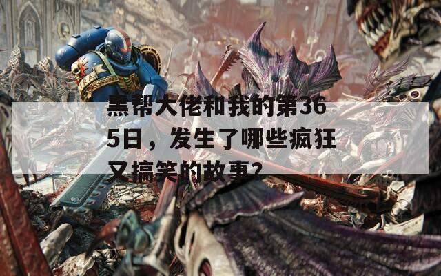 黑帮大佬和我的第365日，发生了哪些疯狂又搞笑的故事？