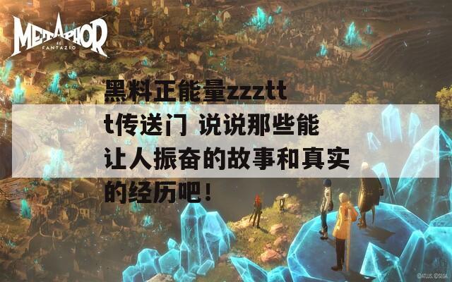 黑料正能量zzzttt传送门 说说那些能让人振奋的故事和真实的经历吧！