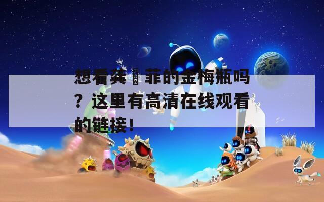 想看龚玥菲的金梅瓶吗？这里有高清在线观看的链接！
