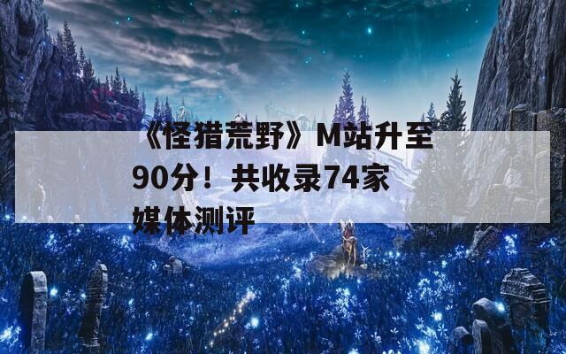 《怪猎荒野》M站升至90分！共收录74家媒体测评