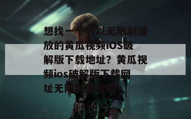想找一个可以无限制播放的黄瓜视频iOS破解版下载地址？黄瓜视频ios破解版下载网址无限制播放版