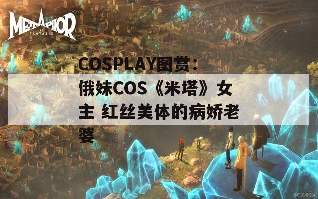 COSPLAY图赏：俄妹COS《米塔》女主 红丝美体的病娇老婆