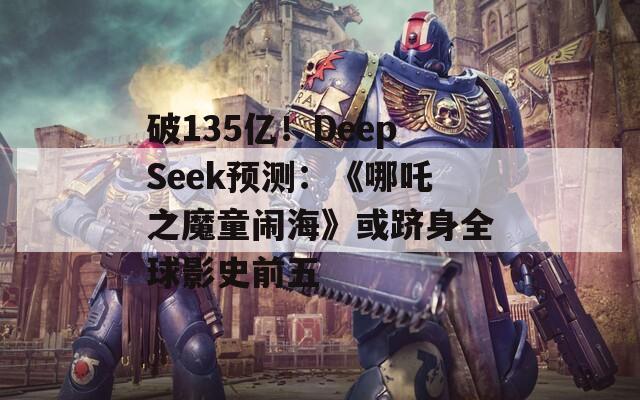 破135亿！DeepSeek预测：《哪吒之魔童闹海》或跻身全球影史前五
