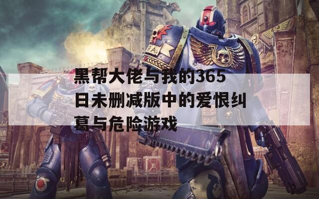黑帮大佬与我的365日未删减版中的爱恨纠葛与危险游戏