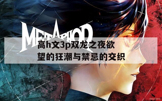 高h文3p双龙之夜欲望的狂潮与禁忌的交织