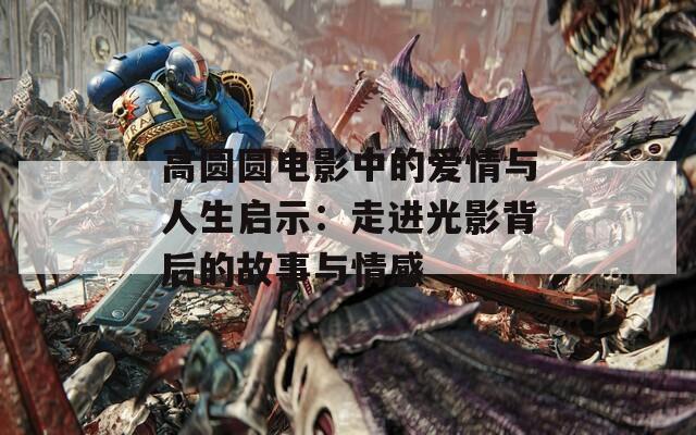 高圆圆电影中的爱情与人生启示：走进光影背后的故事与情感