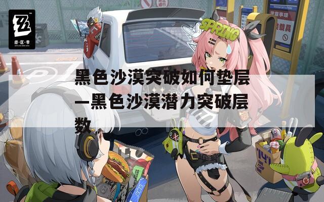黑色沙漠突破如何垫层—黑色沙漠潜力突破层数