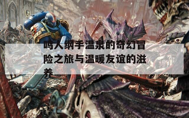 鸣人纲手温泉的奇幻冒险之旅与温暖友谊的滋养