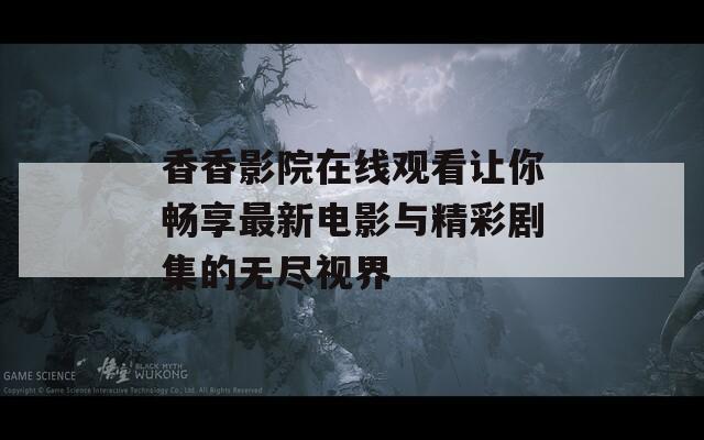 香香影院在线观看让你畅享最新电影与精彩剧集的无尽视界