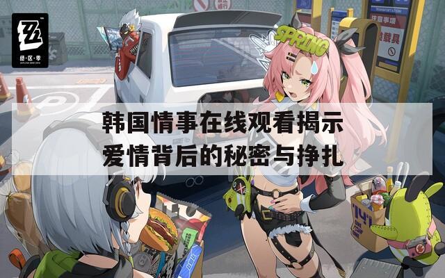 韩国情事在线观看揭示爱情背后的秘密与挣扎