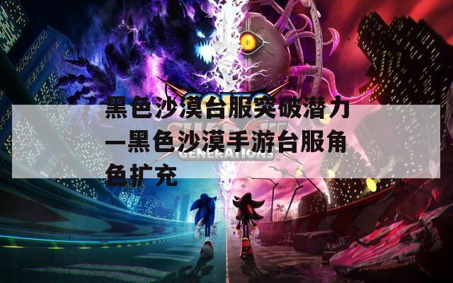 黑色沙漠台服突破潜力—黑色沙漠手游台服角色扩充