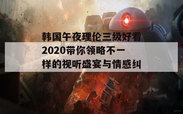 韩国午夜理伦三级好看2020带你领略不一样的视听盛宴与情感纠葛