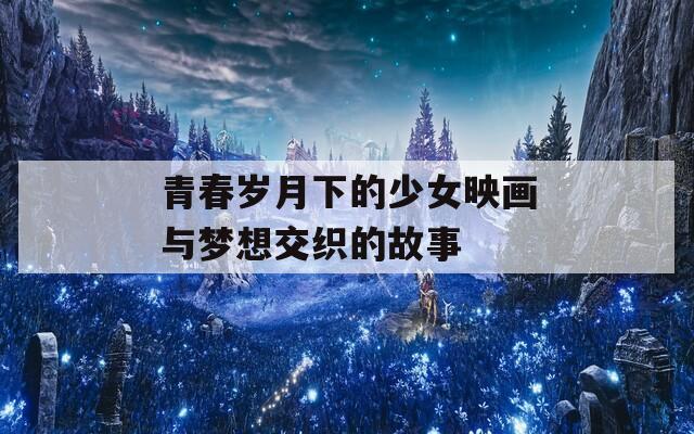 青春岁月下的少女映画与梦想交织的故事