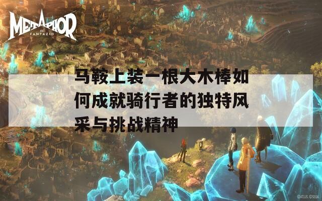 马鞍上装一根大木棒如何成就骑行者的独特风采与挑战精神