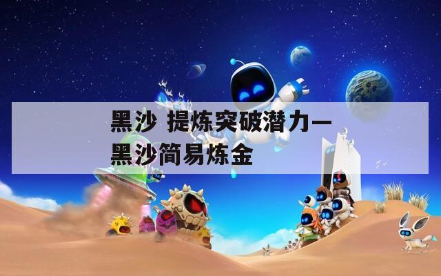 黑沙 提炼突破潜力—黑沙简易炼金